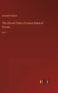The Life and Times of Louisa Queen of Prussia: Vol. I