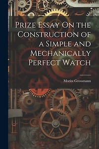 Prize Essay On the Construction of a Simple and Mechanically Perfect Watch