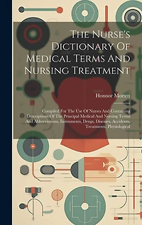 The Nurse's Dictionary Of Medical Terms And Nursing Treatment: Compiled For The Use Of Nurses And Containing Descriptions Of The Principal Medical And Nursing Terms And Abbreviations, Instruments, Drugs, Diseases, Accidents, Treatments, Physiological
