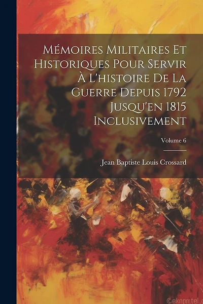 Mémoires Militaires Et Historiques Pour Servir À L'histoire De La Guerre Depuis 1792 Jusqu'en 1815 Inclusivement; Volume 6