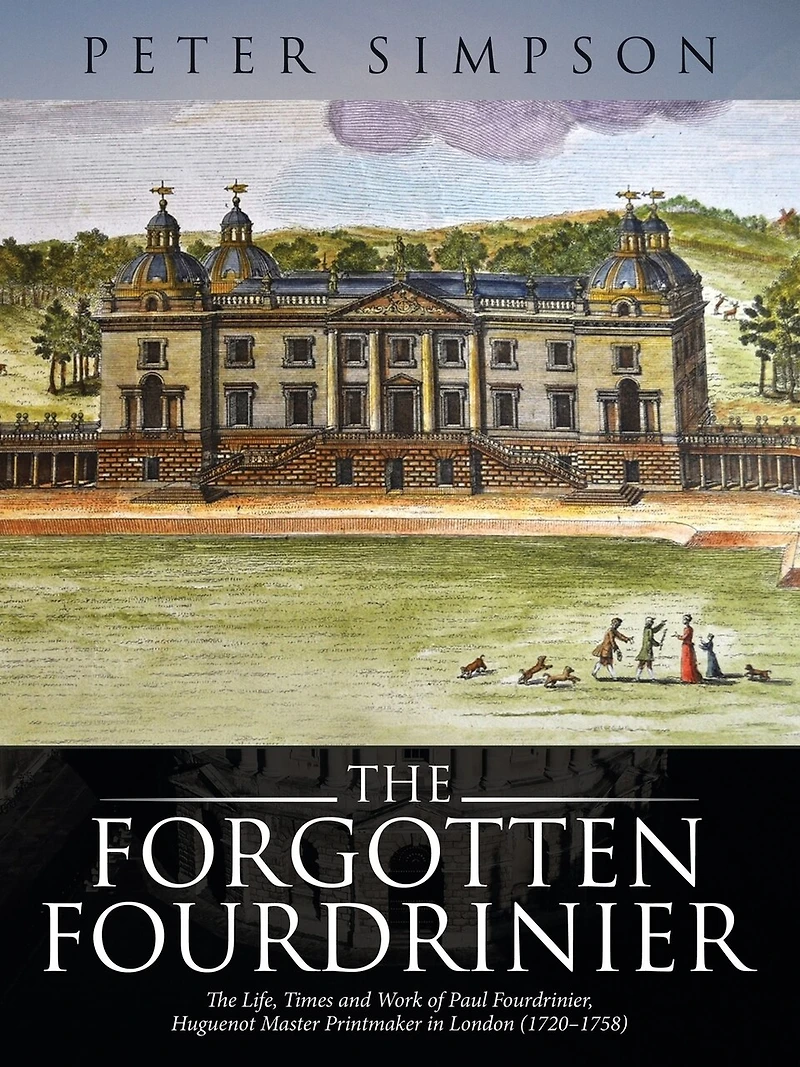 The Forgotten Fourdrinier: Life, Times and Work of Paul Fourdrinier, Huguenot Master Printmaker London (1720-1758)
