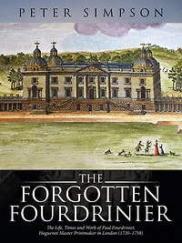 The Forgotten Fourdrinier: Life, Times and Work of Paul Fourdrinier, Huguenot Master Printmaker London (1720-1758)