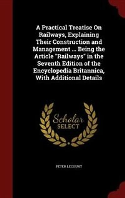 A Practical Treatise On Railways, Explaining Their Construction and Management ... Being the Article "Railways" in the Seventh Edition of the Encyclopedia Britannica