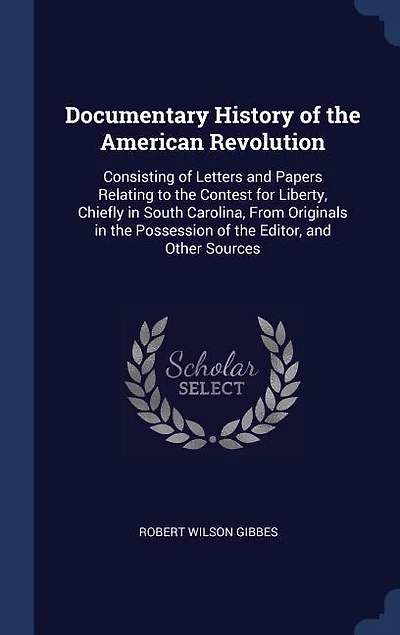 Documentary History of the American Revolution: Consisting of Letters and Papers Relating to the Contest for Liberty, Chiefly in South Carolina, From Originals in the Possession of the Editor, and Other Sources