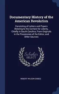 Documentary History of the American Revolution: Consisting of Letters and Papers Relating to the Contest for Liberty, Chiefly in South Carolina, From Originals in the Possession of the Editor, and Other Sources