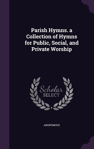 Parish Hymns. a Collection of Hymns for Public, Social, and Private Worship
