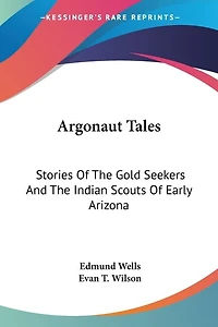 Argonaut Tales: Stories Of The Gold Seekers And The Indian Scouts Of Early Arizona