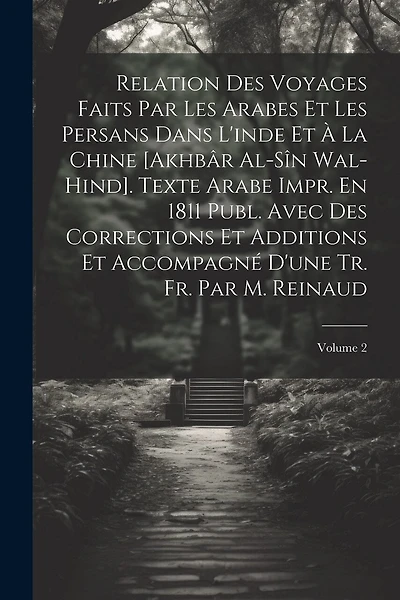 Relation Des Voyages Faits Par Les Arabes Et Les Persans Dans L'inde Et À La Chine [Akhbâr Al-Sîn Wal-Hind]. Texte Arabe Impr. En 1811 Publ. Avec Des Corrections Et Additions Et Accompagné D'une Tr. Fr. Par M. Reinaud; Volume 2