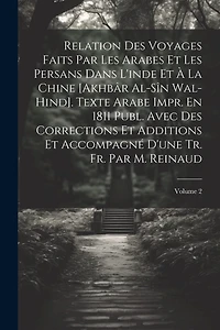 Relation Des Voyages Faits Par Les Arabes Et Les Persans Dans L'inde Et À La Chine [Akhbâr Al-Sîn Wal-Hind]. Texte Arabe Impr. En 1811 Publ. Avec Des Corrections Et Additions Et Accompagné D'une Tr. Fr. Par M. Reinaud; Volume 2