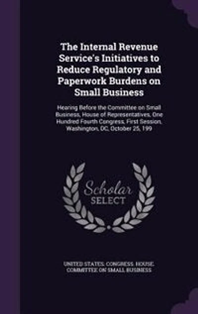the Internal Revenue Service's Initiatives to Reduce Regulatory and Paperwork Burdens on Small Business: Hearing Before Committee Business, House of Representatives, One Hundred Fourth Congress, First Session, Washington, DC, October 25, 199