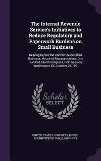 the Internal Revenue Service's Initiatives to Reduce Regulatory and Paperwork Burdens on Small Business: Hearing Before Committee Business, House of Representatives, One Hundred Fourth Congress, First Session, Washington, DC, October 25, 199