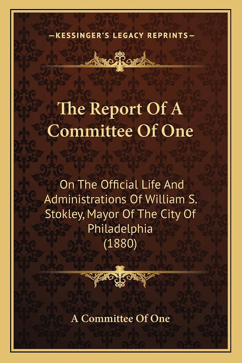 The Report Of A Committee Of One: On The Official Life And Administrations Of William S. Stokley, Mayor Of The City Of Philadelphia (1880)