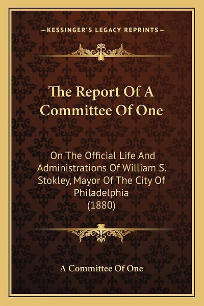 The Report Of A Committee Of One: On The Official Life And Administrations Of William S. Stokley, Mayor Of The City Of Philadelphia (1880)