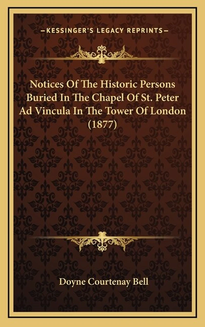 Notices Of The Historic Persons Buried In The Chapel Of St. Peter Ad Vincula In The Tower Of London (1877)