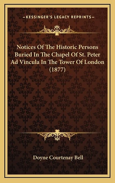 Notices Of The Historic Persons Buried In The Chapel Of St. Peter Ad Vincula In The Tower Of London (1877)