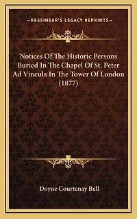 Notices Of The Historic Persons Buried In The Chapel Of St. Peter Ad Vincula In The Tower Of London (1877)