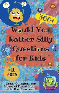 Would You Rather Silly Questions for Kids: 300+ Crazy Questions for Hours of Fun at Home and in the Classroom