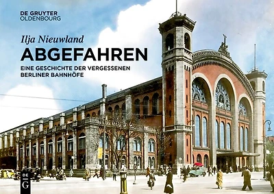 Abgefahren: Eine Geschichte der vergessenen Berliner Bahnhöfe