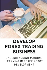 Develop Forex Trading Business: Understanding Machine Learning In Forex Robot Development: Forex Trading Platform