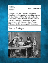 A Digest of the Laws of Missouri Territory. Comprising: An Elucidation of the Title of the United States to Louisiana: -Constitution of the United S