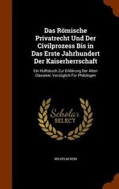 Das Römische Privatrecht Und Der Civilprozess Bis in Das Erste Jahrhundert Der Kaiserherrschaft: Ein Hülfsbuch Zur Erklärung Der Alten Classiker, Vorzüglich Für Philologen