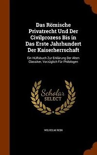 Das Römische Privatrecht Und Der Civilprozess Bis in Das Erste Jahrhundert Der Kaiserherrschaft: Ein Hülfsbuch Zur Erklärung Der Alten Classiker, Vorzüglich Für Philologen