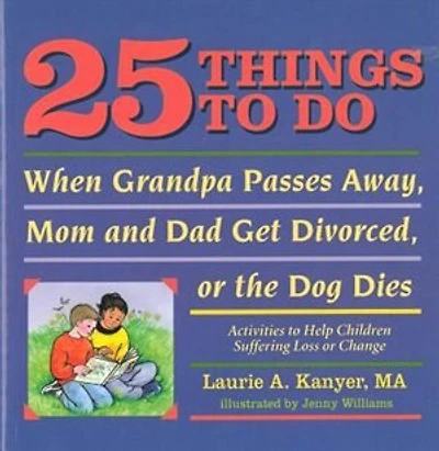 25 Things to Do When Grandpa Passes Away, Mom and Dad Get Divorced, or the Dog Dies: Activities Help Children Suffering a Loss Change