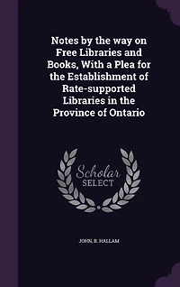 Notes by the Way on Free Libraries and Books With a Plea for Establishment of Rate-Supported Province Ontario (Classic Reprint)