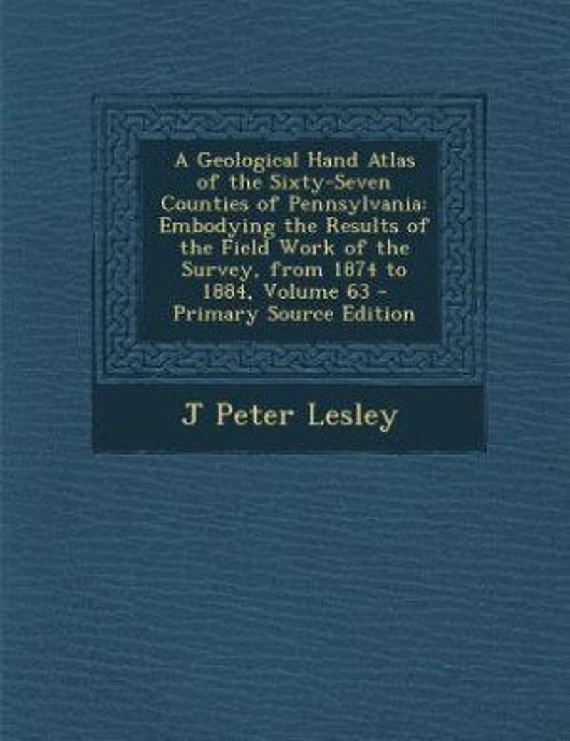 A Geological Hand Atlas of the Sixty-Seven Counties Pennsylvania, Embodying Results (Classic Reprint)