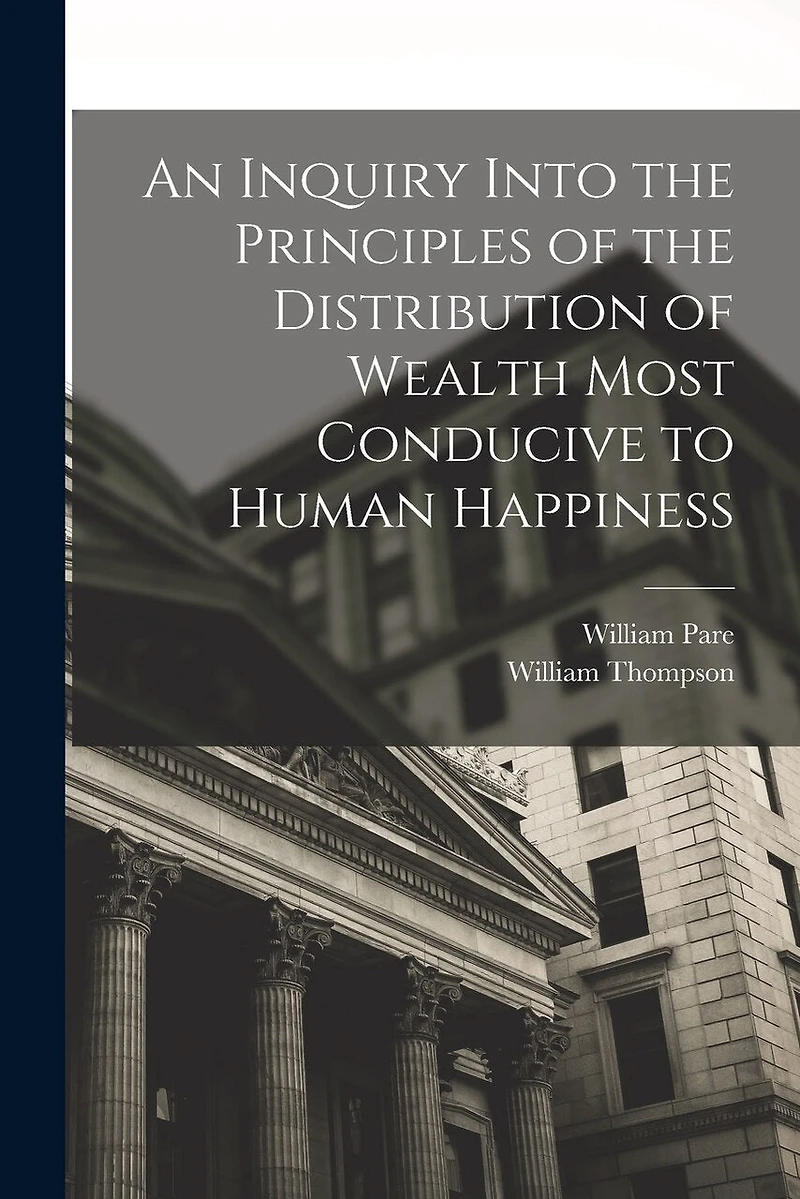An Inquiry Into the Principles of the Distribution of Wealth Most Conducive to Human Happiness