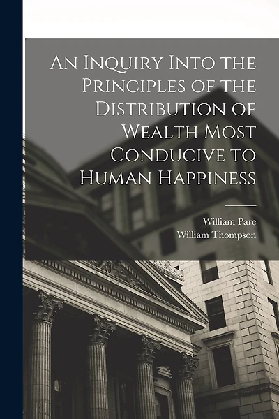 An Inquiry Into the Principles of the Distribution of Wealth Most Conducive to Human Happiness