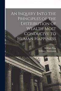 An Inquiry Into the Principles of the Distribution of Wealth Most Conducive to Human Happiness