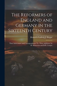 The Reformers of England and Germany in the Sixteenth Century: Their Intercourse and Correspondence. Tr., With Additions