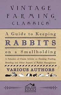 A Guide to Keeping Rabbits on Smallholding - Selection of Classic Articles Housing, Feeding, Breeding and Other Aspects Rabbit Management