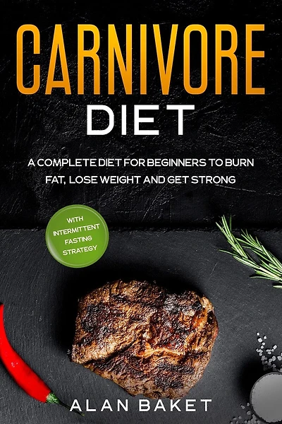 Carnivore Diet: A Complete Diet for Beginners to Burn Fat, Lose Weight and Get Strong with Intermittent Fasting Strategy