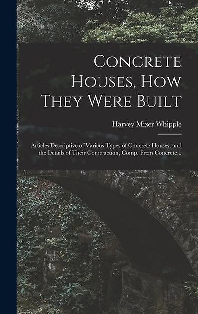 Concrete Houses, how They Were Built; Articles Descriptive of Various Types of Concrete Houses, and the Details of Their Construction, Comp. From Concrete ..