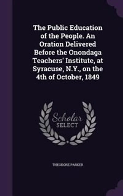 the Public Education of People. An Oration Delivered Before Onondaga Teachers' Institute, at Syracuse, N.Y., on 4th October, 1849