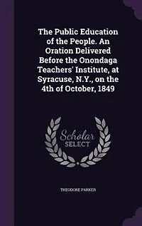 the Public Education of People. An Oration Delivered Before Onondaga Teachers' Institute, at Syracuse, N.Y., on 4th October, 1849