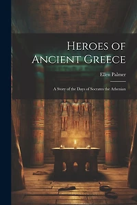 Heroes of Ancient Greece: A Story of the Days of Socrates the Athenian