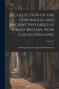 A Collection of the Chronicles and Ancient Histories of Great Britain