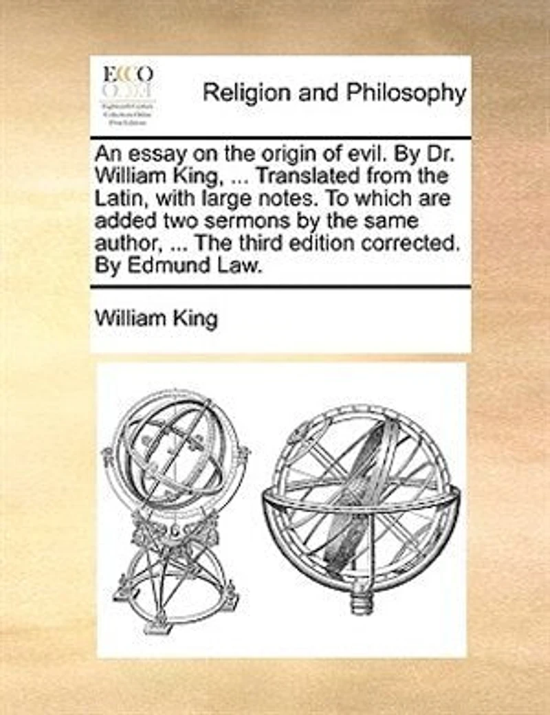 An Essay on The Origin of Evil. By Dr. William King, ... Translated From Latin With Large Notes. To Which are Added, two Sermons Same Author, Fourth Edition Corrected. Edmund Law,