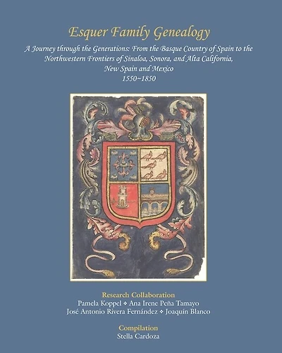 Esquer Family Genealogy, a Journey through the Generations: : From the Basque Country of Spain to the Northwestern Frontiers of Sinaloa, Sonora, and Alta California, New Spain and Mexico, 1550-1850