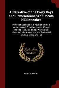 A Narrative of the Early Days and Remembrances of Oceola Nikkanochee: Prince of Econchatti, a Young Seminole Indian ; son of Econchatti-Mico, King of the Red Hills