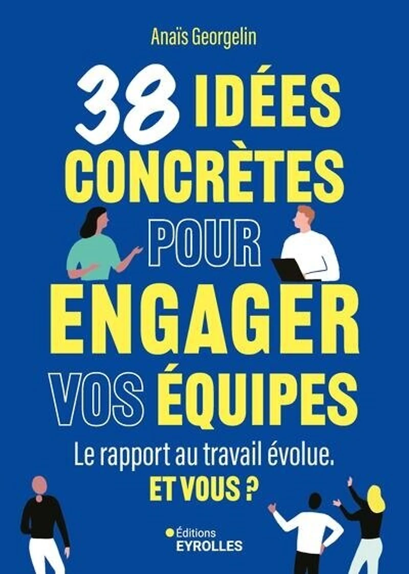 38 idées concrètes pour engager vos équipes: le rapport au travail évolue