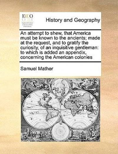 An Attempt To Shew, That America Must Be Known To The Ancients; Made At The Request, And To Gratify The Curiosity, Of An Inquisitive Gentleman: To Which Is Added An Appendix, Concerning The American Colonies