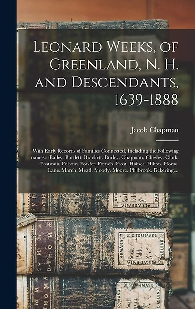 Leonard Weeks, of Greenland, N. H. and Descendants, 1639-1888: With Early Records of Families Connected, Including the Following Names: --Bailey. Bartlett. Brackett. Burley. Chapman. Chesley. Clark. Eastman. Folsom. Fowler. French. Frost. Haines....