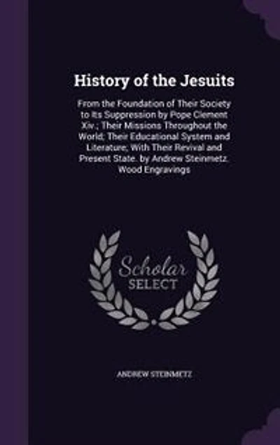 History of the Jesuits: From the Foundation of Their Society to Its Suppression by Pope Clement Xiv.; Their Missions Throug