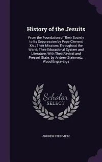 History of the Jesuits: From the Foundation of Their Society to Its Suppression by Pope Clement Xiv.; Their Missions Throug