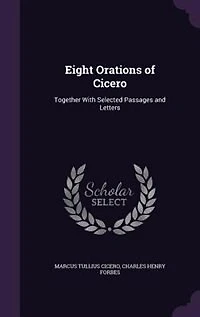 Eight Orations of Cicero: Together With Selected Passages and Letters