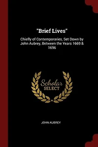 Brief Lives: Chiefly of Contemporaries, Set Down by John Aubrey